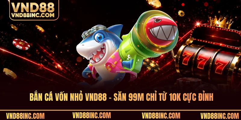 Bắn Cá Vốn Nhỏ VND88 - Săn 99m Chỉ Từ 10k Cực Đỉnh