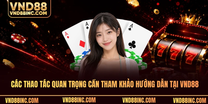 Các thao tác quan trọng cần tham khảo hướng dẫn tại VND88