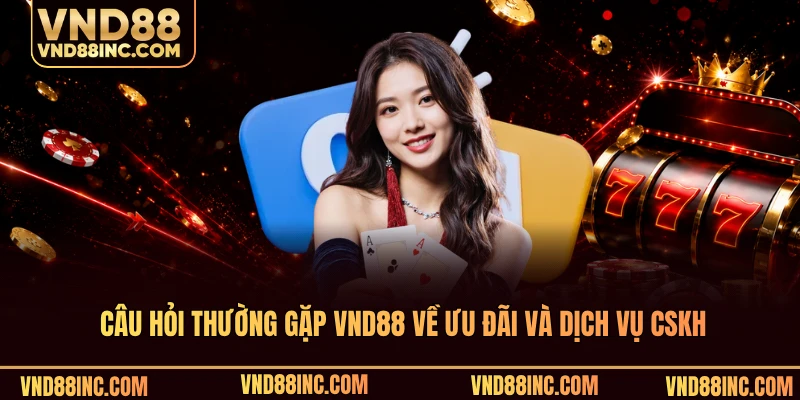 Câu hỏi thường gặp VND88 về ưu đãi và dịch vụ CSKH