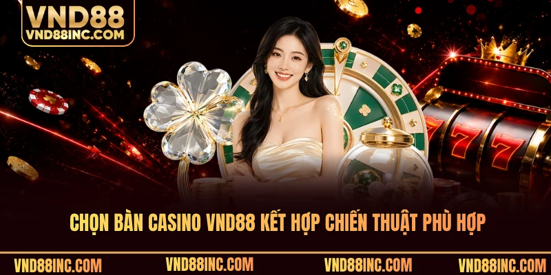 Chọn bàn casino VND88 kết hợp chiến thuật phù hợp
