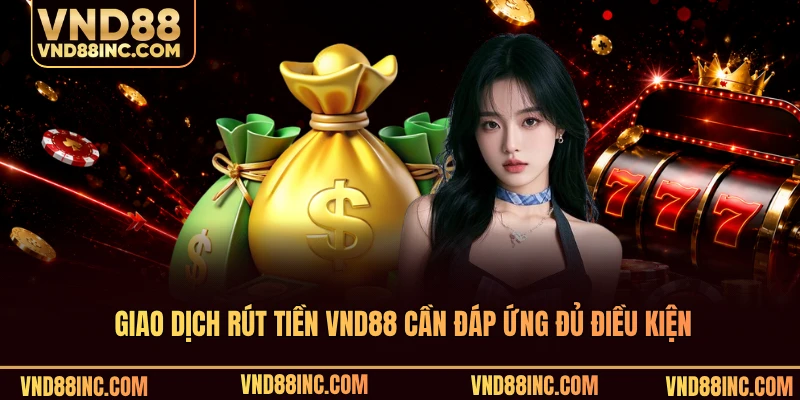 Giao dịch rút tiền VND88 cần đáp ứng đủ điều kiện