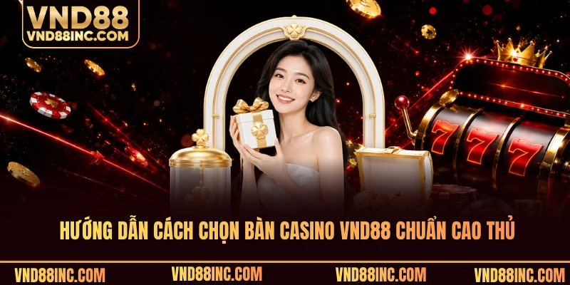 Hướng dẫn cách chọn bàn casino VND88 chuẩn cao thủ