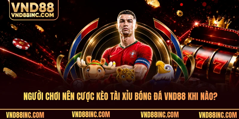 Người chơi nên cược kèo tài xỉu bóng đá VND88 khi nào?