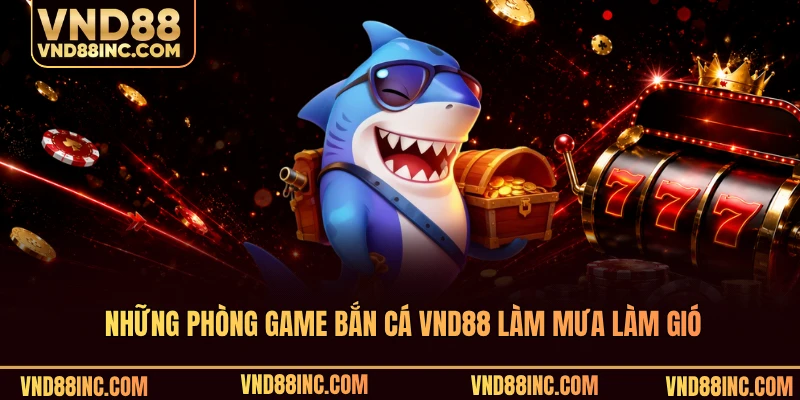 Những phòng game bắn cá VND88 làm mưa làm gió