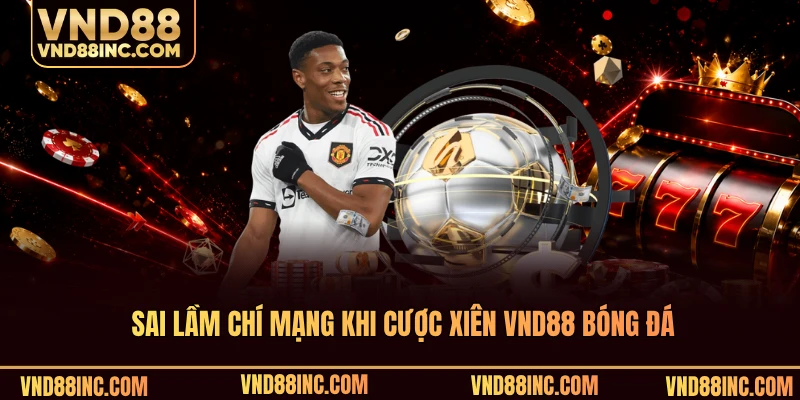 Sai lầm chí mạng khi cược xiên VND88 bóng đá
