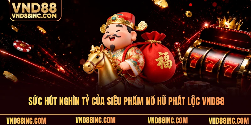 Sức hút nghìn tỷ của siêu phẩm nổ hũ phát lộc VND88