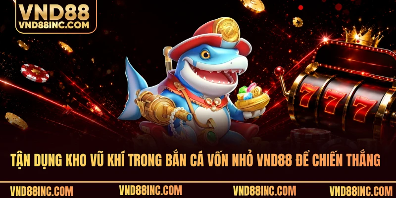 Tận dụng kho vũ khí trong bắn cá vốn nhỏ VND88 để chiến thắng