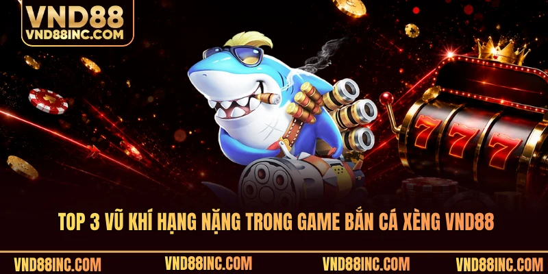 Top 3 vũ khí hạng nặng trong game bắn cá xèng VND88