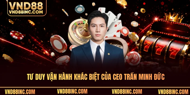 Tư duy vận hành khác biệt của CEO Trần Minh Đức